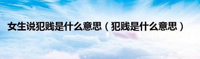 女生说犯贱是什么意思(犯贱是什么意思)