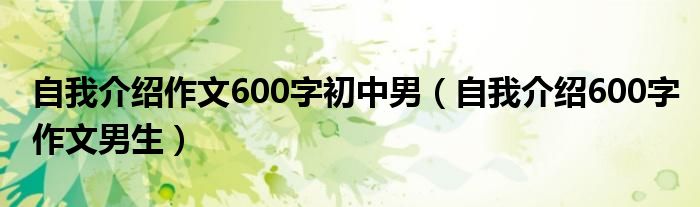 自我介绍作文600字初中男(自我介绍600字作文男生)