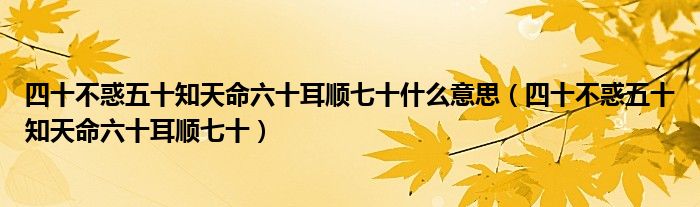 四十不惑五十知天命六十耳顺七十什么意思(四十不惑五十知天命六十耳顺七十)