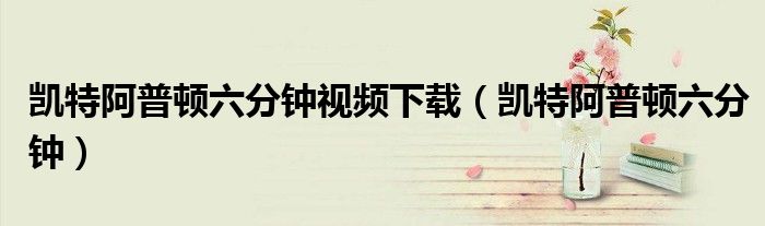 凯特阿普顿六分钟视频下载(凯特阿普顿六分钟)