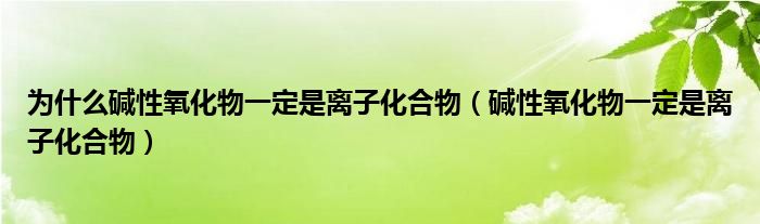 为什么碱性氧化物一定是离子化合物(碱性氧化物一定是离子化合物)