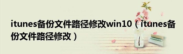 itunes备份文件路径修改win10(itunes备份文件路径修改)