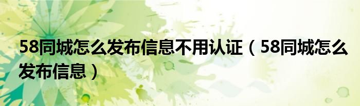 58同城怎么发布信息不用认证(58同城怎么发布信息)