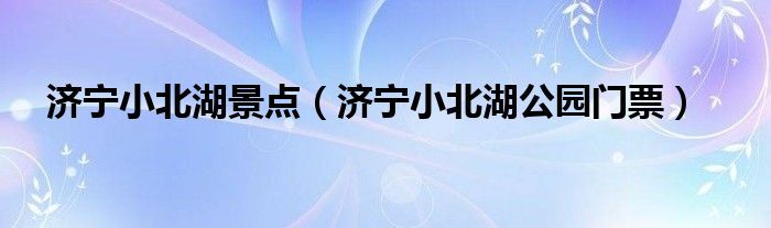 济宁小北湖景点(济宁小北湖公园门票)