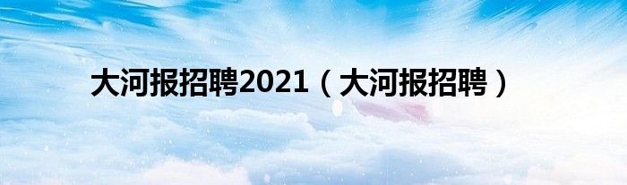 大河报招聘2021（大河报招聘）