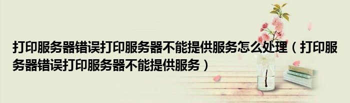 打印服务器错误打印服务器不能提供服务怎么处理(打印服务器错误打印服务器不能提供服务)