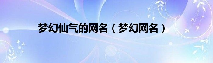 梦幻仙气的网名(梦幻网名)