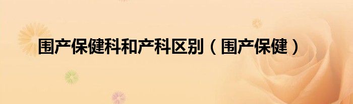 围产保健科和产科区别(围产保健)