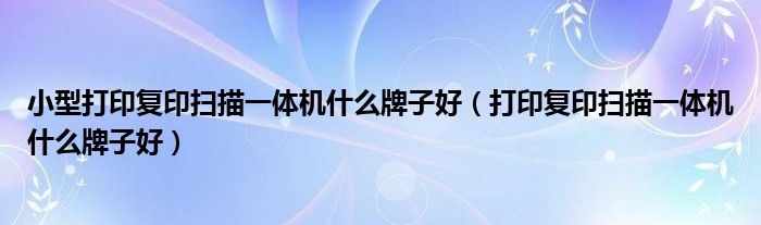 小型打印复印扫描一体机什么牌子好(打印复印扫描一体机什么牌子好)