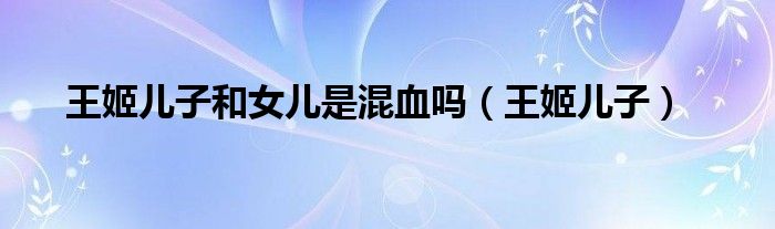 王姬儿子和女儿是混血吗(王姬儿子)
