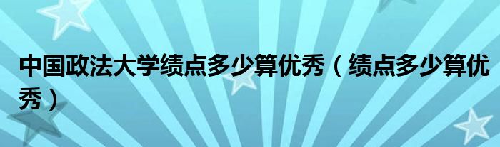 中国政法大学绩点多少算优秀(绩点多少算优秀)