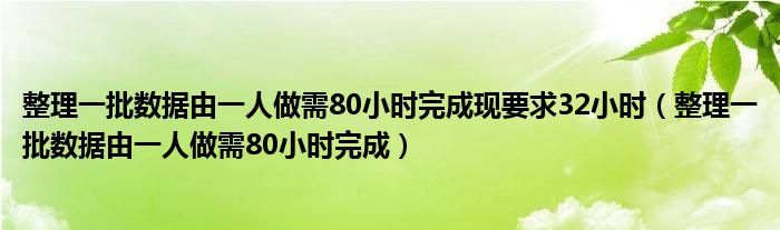 整理一批数据由一人做需80小时完成现要求32小时(整理一批数据由一人做需80小时完成)