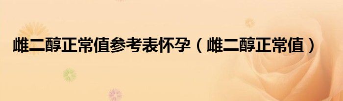 雌二醇正常值参考表怀孕(雌二醇正常值)