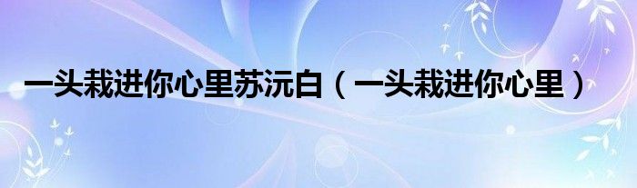 一头栽进你心里苏沅白(一头栽进你心里)