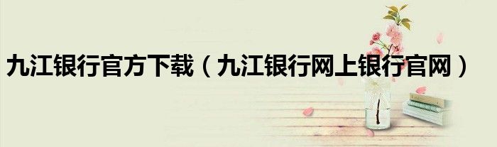 九江银行官方下载(九江银行网上银行官网)