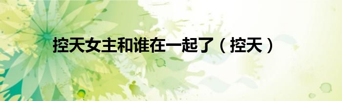 控天女主和谁在一起了（控天）