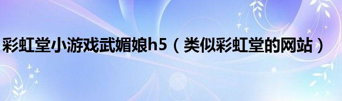 彩虹堂小游戏武媚娘h5(类似彩虹堂的网站)
