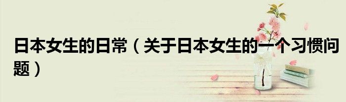 日本女生的日常(关于日本女生的一个习惯问题)