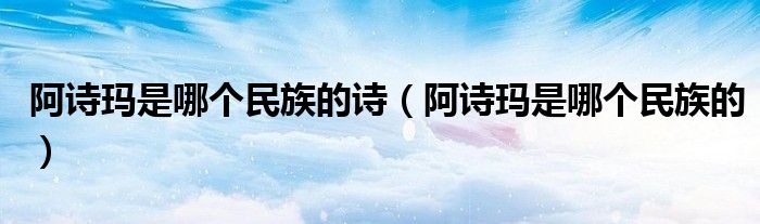 阿诗玛是哪个民族的诗（阿诗玛是哪个民族的）