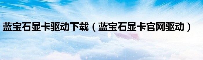蓝宝石显卡驱动下载(蓝宝石显卡官网驱动)