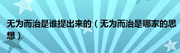 无为而治是谁提出来的(无为而治是哪家的思想)