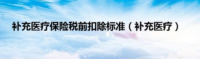 补充医疗保险税前扣除标准(补充医疗)