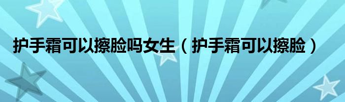 护手霜可以擦脸吗女生(护手霜可以擦脸)