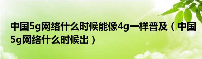 中国5g网络什么时候能像4g一样普及(中国5g网络什么时候出)