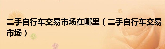 二手自行车交易市场在哪里(二手自行车交易市场)
