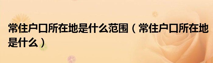 常住户口所在地是什么范围（常住户口所在地是什么）
