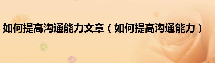 如何提高沟通能力文章(如何提高沟通能力)
