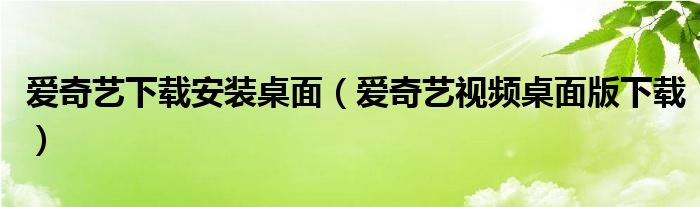 爱奇艺下载安装桌面(爱奇艺视频桌面版下载)