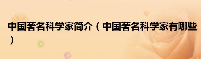 中国著名科学家简介(中国著名科学家有哪些)