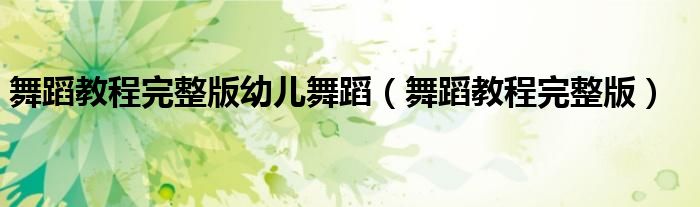 舞蹈教程完整版幼儿舞蹈(舞蹈教程完整版)