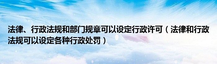 法律、行政法规和部门规章可以设定行政许可(法律和行政法规可以设定各种行政处罚)