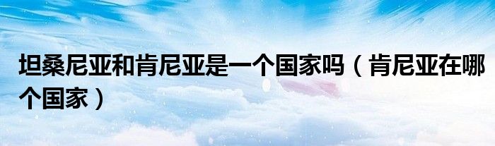 坦桑尼亚和肯尼亚是一个国家吗(肯尼亚在哪个国家)