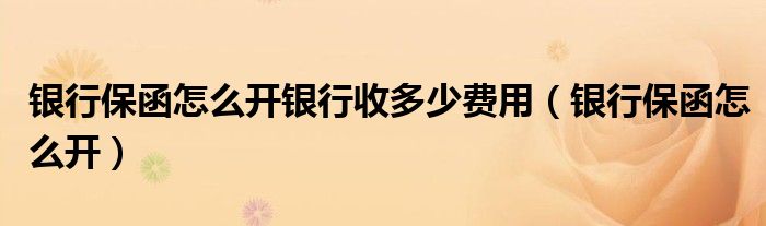 银行保函怎么开银行收多少费用(银行保函怎么开)
