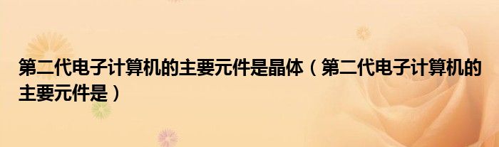 第二代电子计算机的主要元件是晶体(第二代电子计算机的主要元件是)
