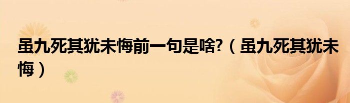 虽九死其犹未悔前一句是啥?(虽九死其犹未悔)