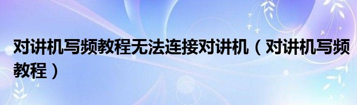 对讲机写频教程无法连接对讲机(对讲机写频教程)