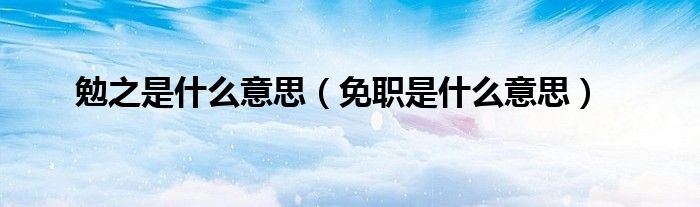 勉之是什么意思(免职是什么意思)