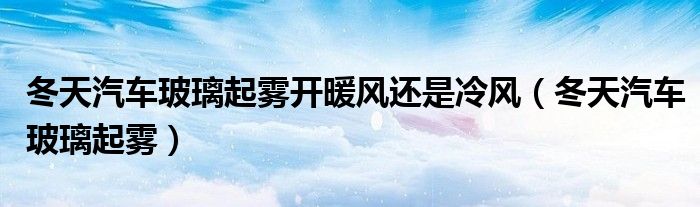 冬天汽车玻璃起雾开暖风还是冷风(冬天汽车玻璃起雾)