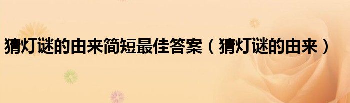 猜灯谜的由来简短最佳答案(猜灯谜的由来)