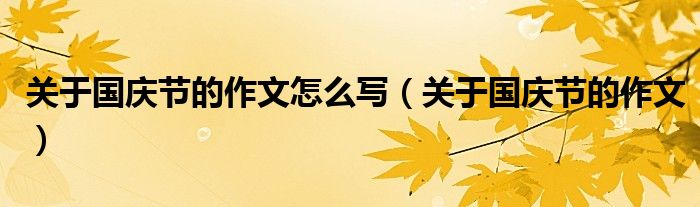 关于国庆节的作文怎么写(关于国庆节的作文)