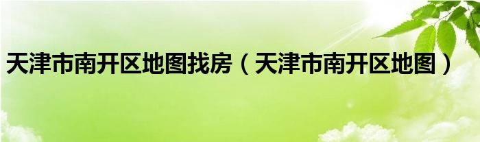 天津市南开区地图找房（天津市南开区地图）