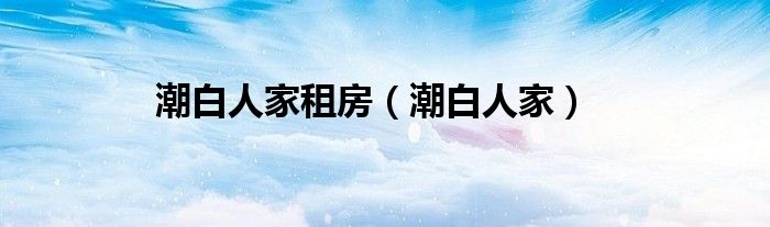潮白人家租房(潮白人家)