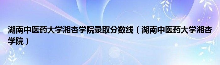 湖南中医药大学湘杏学院录取分数线(湖南中医药大学湘杏学院)
