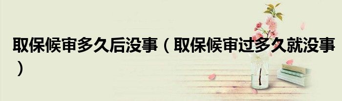 取保候审多久后没事(取保候审过多久就没事)