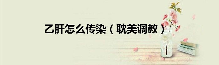 乙肝怎么传染（耽美调教）