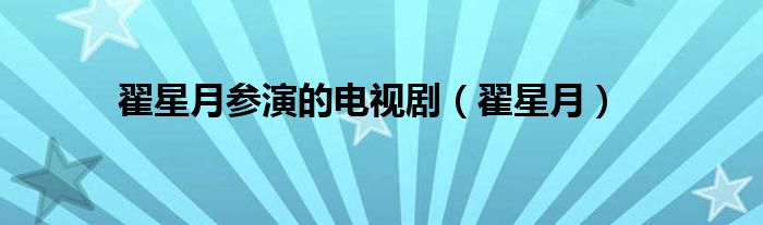 翟星月参演的电视剧(翟星月)
